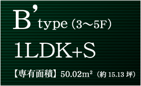 B’ type（3〜5F）1LDK+S【専有面積】50.02m2（約15.13坪）